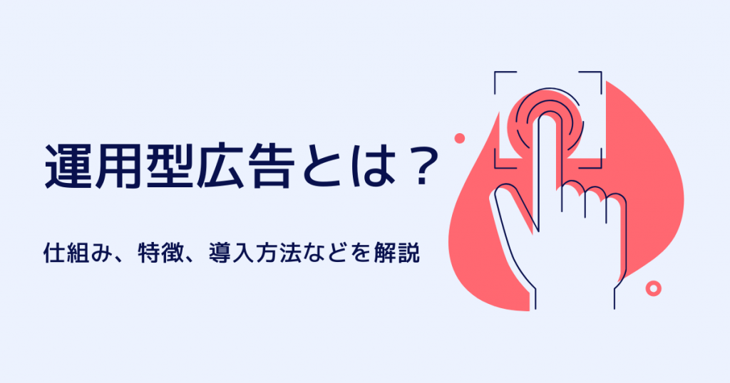 【基礎編】運用型広告とは？仕組み・特徴・種類・導入のポイントについて