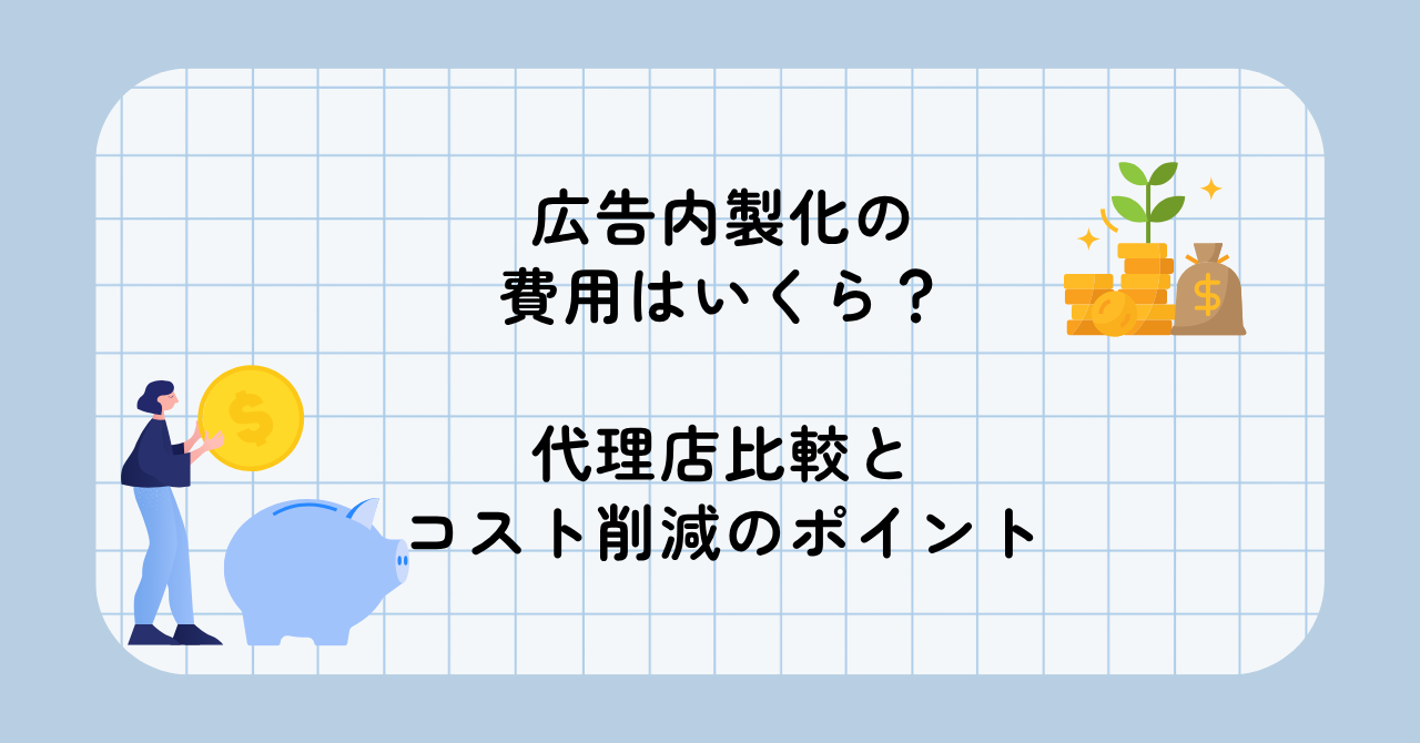 広告内製化の費用はいくら？代理店比較とコスト削減のポイント
