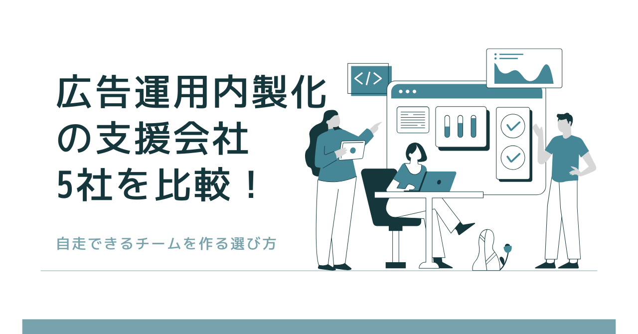 広告運用内製化の支援会社5社を比較！自走できるチームを作る選び方