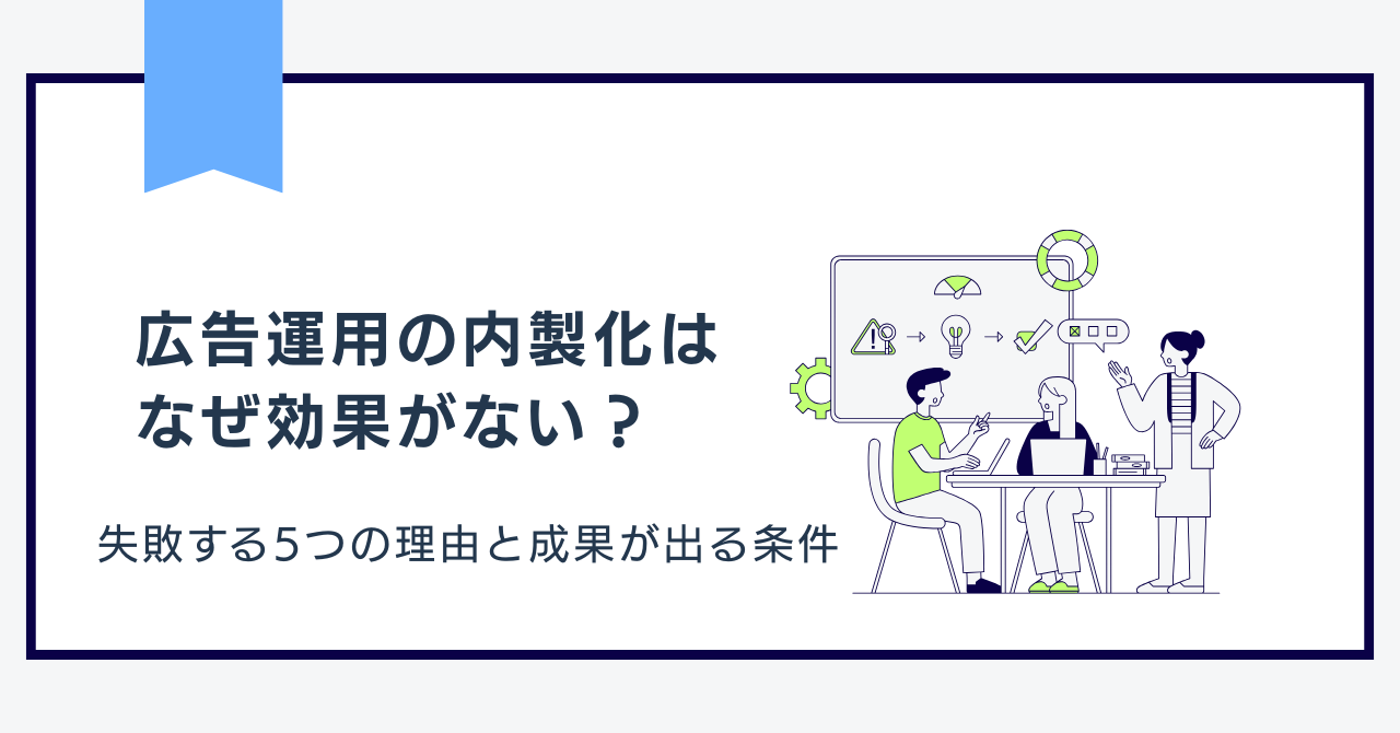 広告運用の内製化はなぜ効果がない？失敗する5つの理由と成果が出る条件
